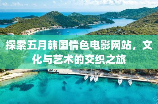 探索五月韩国情色电影网站，文化与艺术的交织之旅