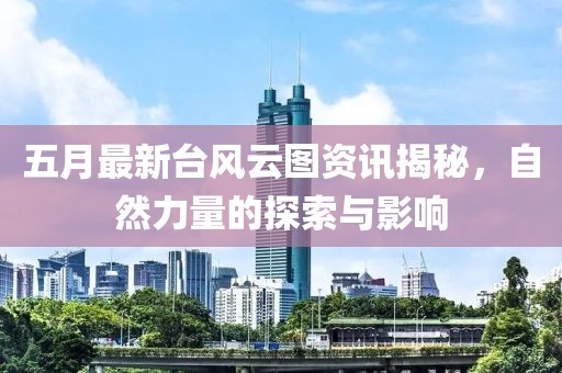 五月最新台风云图资讯揭秘，自然力量的探索与影响