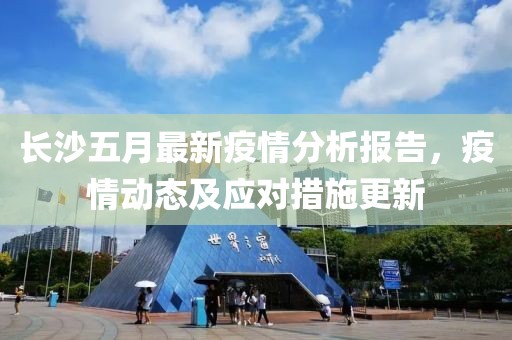 长沙五月最新疫情分析报告，疫情动态及应对措施更新