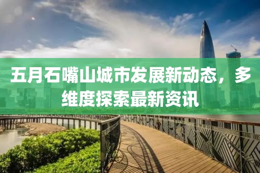 五月石嘴山城市发展新动态，多维度探索最新资讯