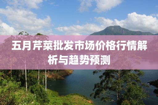 五月芹菜批发市场价格行情解析与趋势预测