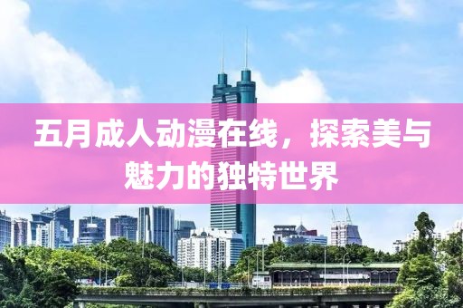 五月成人动漫在线，探索美与魅力的独特世界
