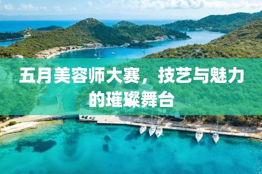 五月美容师大赛，技艺与魅力的璀璨舞台