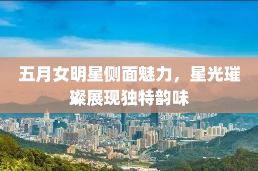 五月女明星侧面魅力，星光璀璨展现独特韵味