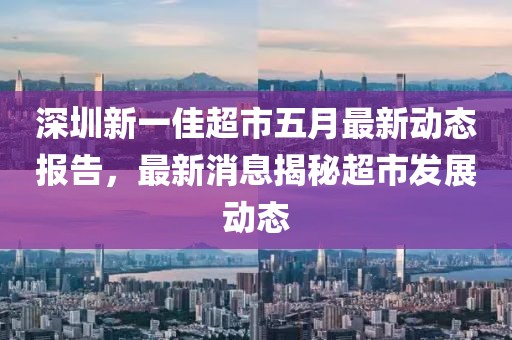 深圳新一佳超市五月最新动态报告，最新消息揭秘超市发展动态