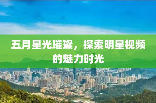 五月星光璀璨，探索明星视频的魅力时光