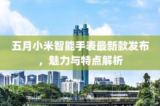 五月小米智能手表最新款发布，魅力与特点解析