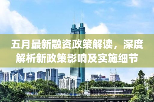 五月最新融资政策解读，深度解析新政策影响及实施细节