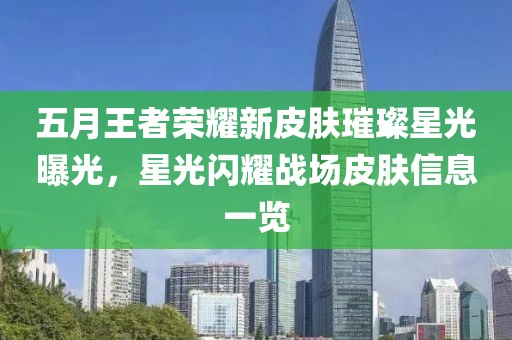 五月王者荣耀新皮肤璀璨星光曝光，星光闪耀战场皮肤信息一览