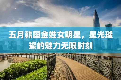 五月韩国金姓女明星，星光璀璨的魅力无限时刻
