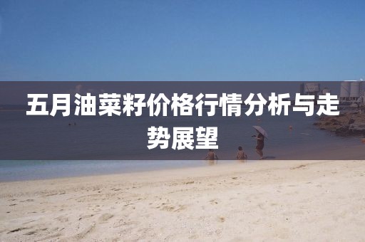 五月油菜籽价格行情分析与走势展望