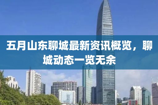 五月山东聊城最新资讯概览，聊城动态一览无余