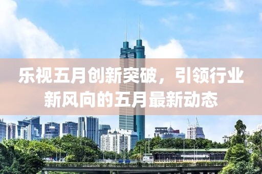 乐视五月创新突破，引领行业新风向的五月最新动态