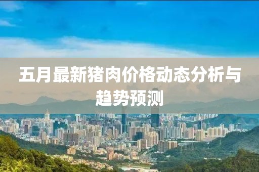 五月最新猪肉价格动态分析与趋势预测