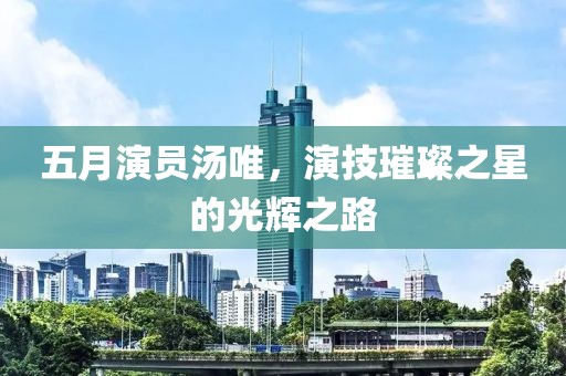 五月演员汤唯，演技璀璨之星的光辉之路