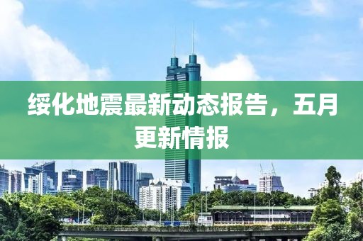 绥化地震最新动态报告，五月更新情报