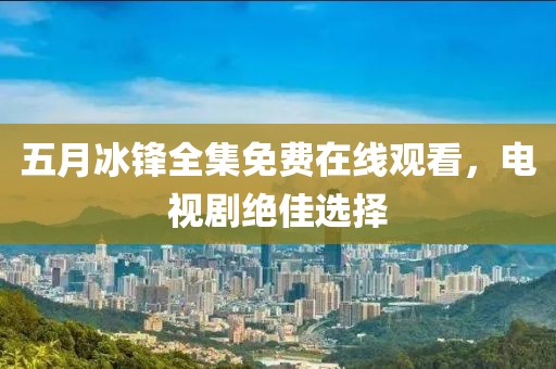 五月冰锋全集免费在线观看，电视剧绝佳选择