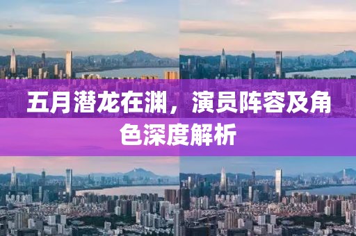 五月潜龙在渊，演员阵容及角色深度解析