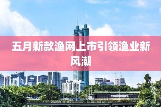 五月新款渔网上市引领渔业新风潮