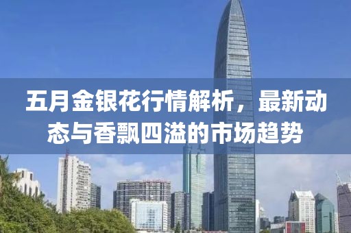 五月金银花行情解析，最新动态与香飘四溢的市场趋势