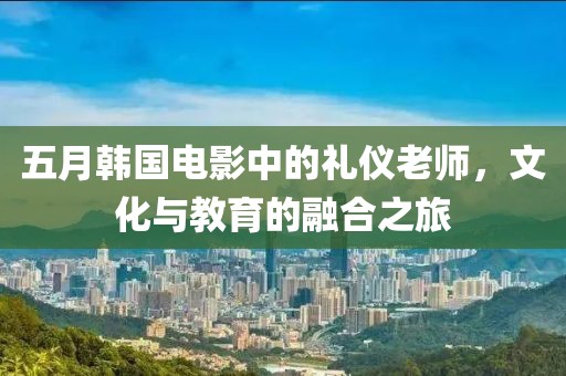 五月韩国电影中的礼仪老师，文化与教育的融合之旅