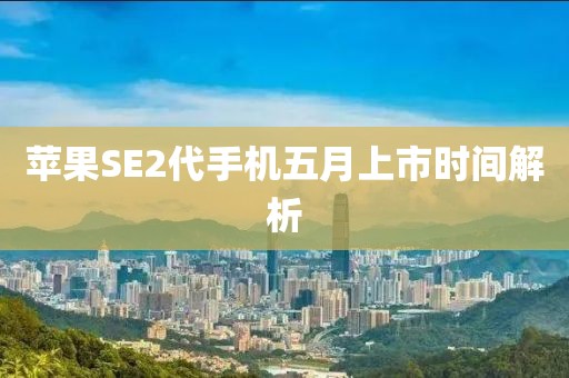 苹果SE2代手机五月上市时间解析
