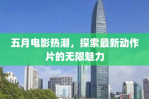 五月电影热潮，探索最新动作片的无限魅力