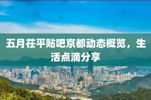 五月茌平贴吧京都动态概览，生活点滴分享