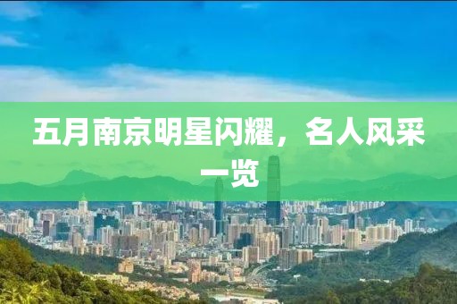 五月南京明星闪耀，名人风采一览