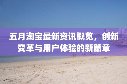 五月淘宝最新资讯概览，创新变革与用户体验的新篇章