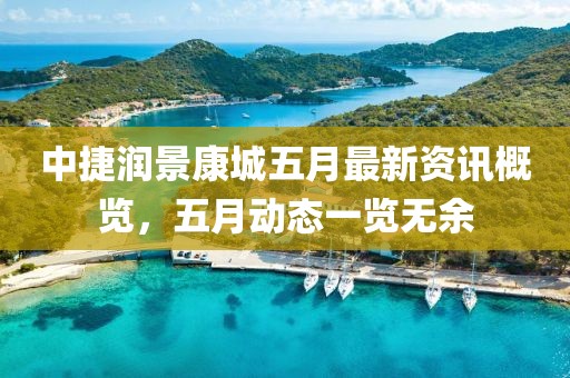 中捷润景康城五月最新资讯概览，五月动态一览无余