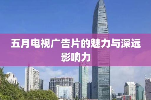 五月电视广告片的魅力与深远影响力