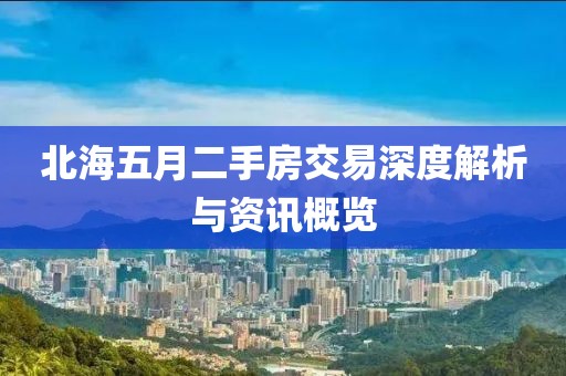 北海五月二手房交易深度解析与资讯概览