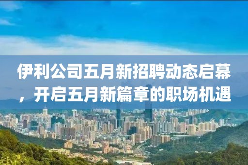 伊利公司五月新招聘动态启幕，开启五月新篇章的职场机遇