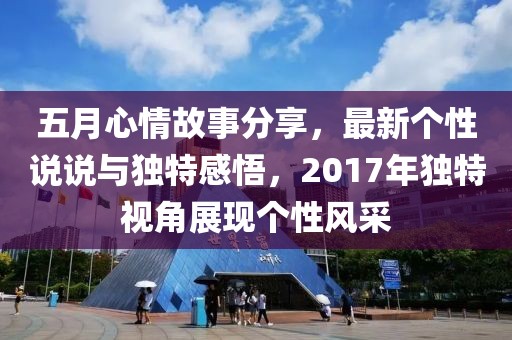 五月心情故事分享，最新个性说说与独特感悟，2017年独特视角展现个性风采
