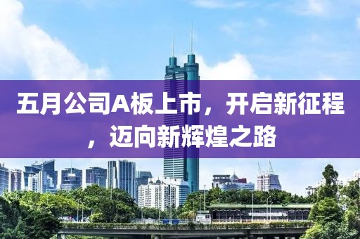 五月公司A板上市，开启新征程，迈向新辉煌之路