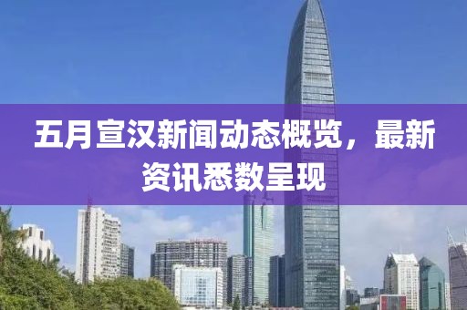 五月宣汉新闻动态概览，最新资讯悉数呈现