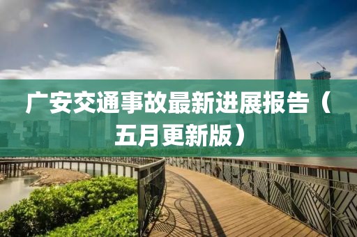 广安交通事故最新进展报告（五月更新版）