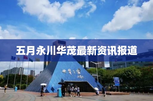 五月永川华茂最新资讯报道