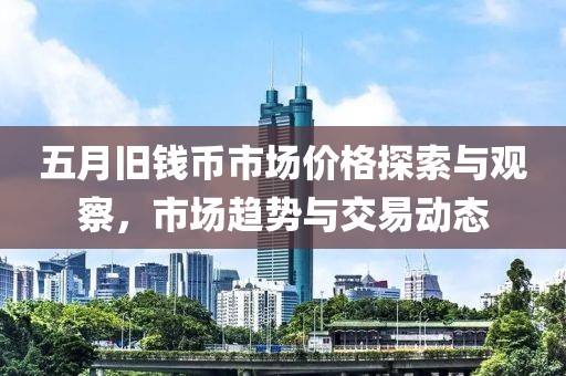 五月旧钱币市场价格探索与观察，市场趋势与交易动态