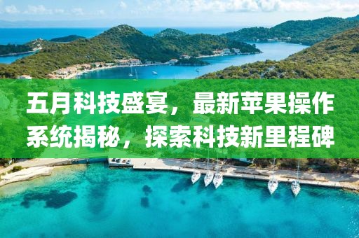 五月科技盛宴，最新苹果操作系统揭秘，探索科技新里程碑