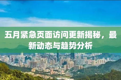 五月紧急页面访问更新揭秘，最新动态与趋势分析