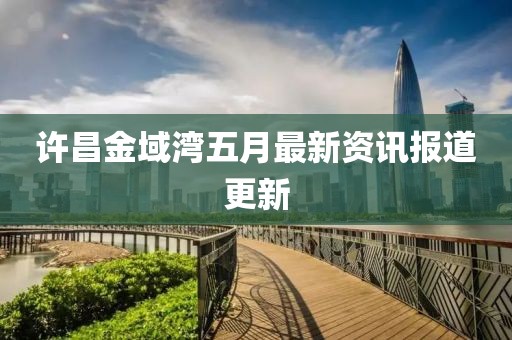 许昌金域湾五月最新资讯报道更新