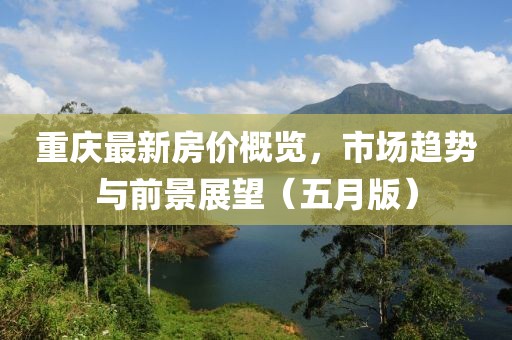 重庆最新房价概览，市场趋势与前景展望（五月版）