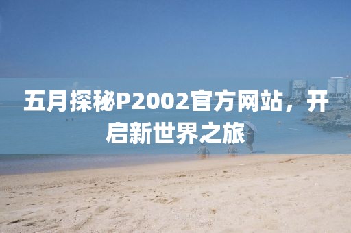 五月探秘P2002官方网站，开启新世界之旅