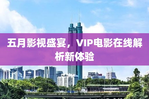五月影视盛宴，VIP电影在线解析新体验
