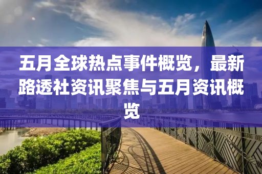 五月全球热点事件概览，最新路透社资讯聚焦与五月资讯概览