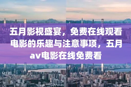 五月影视盛宴，免费在线观看电影的乐趣与注意事项，五月av电影在线免费看