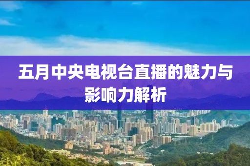 五月中央电视台直播的魅力与影响力解析