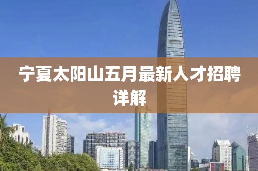 宁夏太阳山五月最新人才招聘详解
